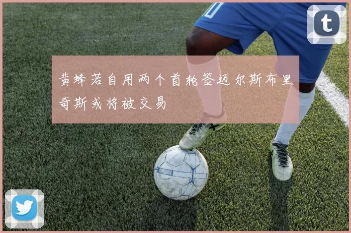 黄蜂若自用两个首轮签迈尔斯布里奇斯或将被交易