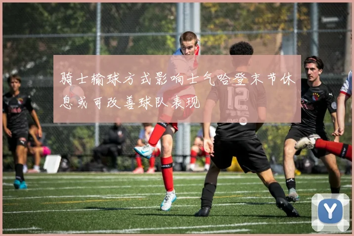 骑士输球方式影响士气哈登末节休息或可改善球队表现