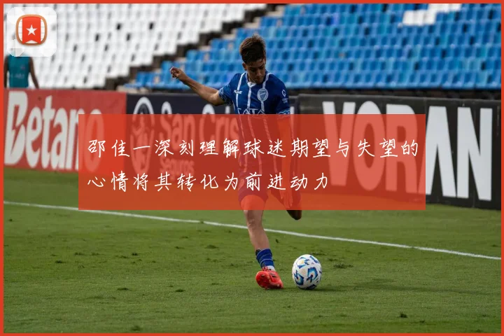 邵佳一深刻理解球迷期望与失望的心情将其转化为前进动力