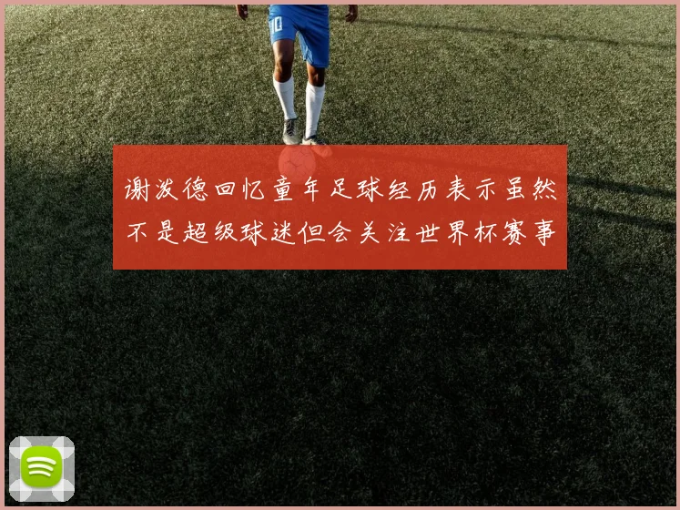 谢泼德回忆童年足球经历表示虽然不是超级球迷但会关注世界杯赛事