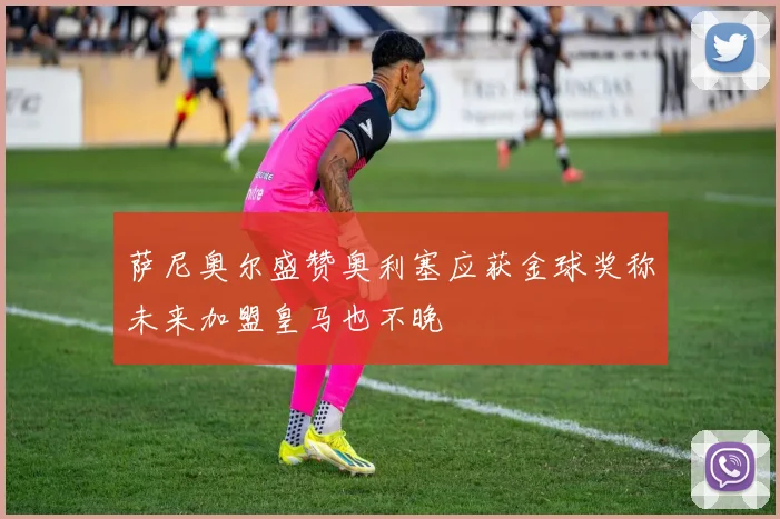 萨尼奥尔盛赞奥利塞应获金球奖称未来加盟皇马也不晚