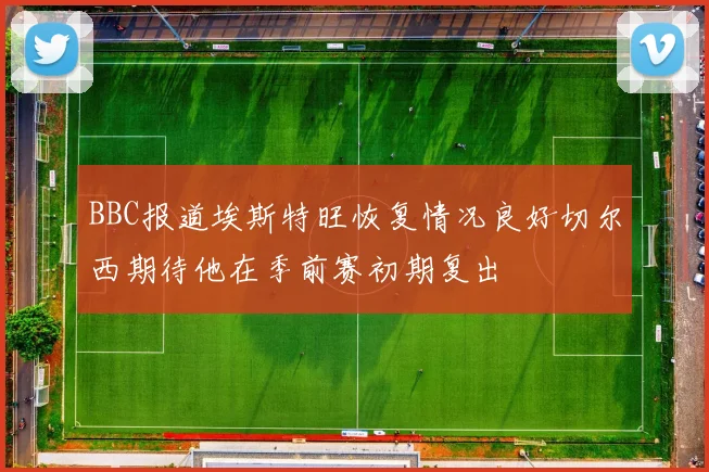 BBC报道埃斯特旺恢复情况良好切尔西期待他在季前赛初期复出