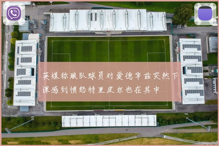 英媒称狼队球员对爱德华兹突然下课感到愤怒特里皮尔也在其中