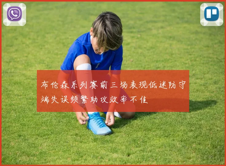 布伦森系列赛前三场表现低迷防守端失误频繁助攻效率不佳