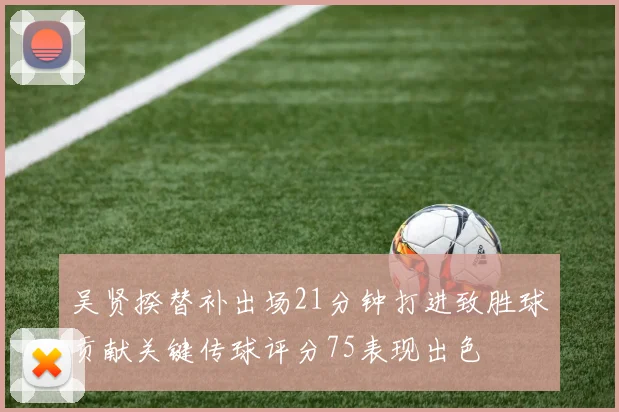 吴贤揆替补出场21分钟打进致胜球贡献关键传球评分75表现出色