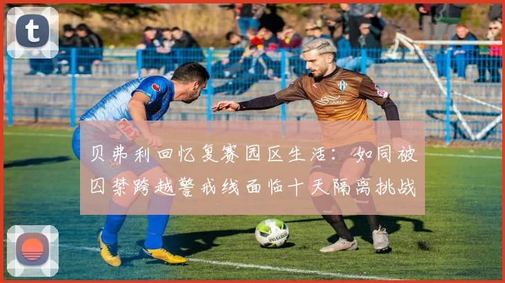 贝弗利回忆复赛园区生活：如同被囚禁跨越警戒线面临十天隔离挑战