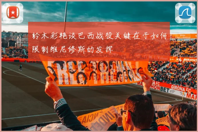 铃木彩艳谈巴西战役关键在于如何限制维尼修斯的发挥
