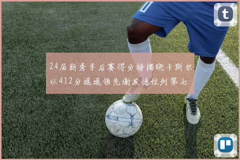 24届新秀季后赛得分榜揭晓卡斯尔以412分遥遥领先谢泼德位列第七