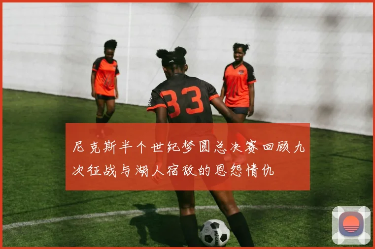 尼克斯半个世纪梦圆总决赛回顾九次征战与湖人宿敌的恩怨情仇