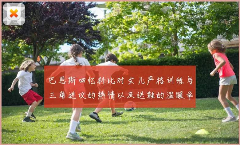 巴恩斯回忆科比对女儿严格训练与三角进攻的热情以及送鞋的温暖举动