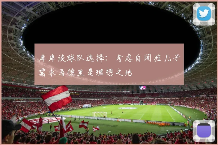 库库谈球队选择：考虑自闭症儿子需求马德里是理想之地