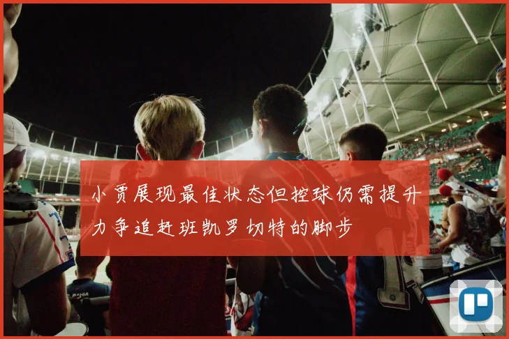小贾展现最佳状态但控球仍需提升力争追赶班凯罗切特的脚步