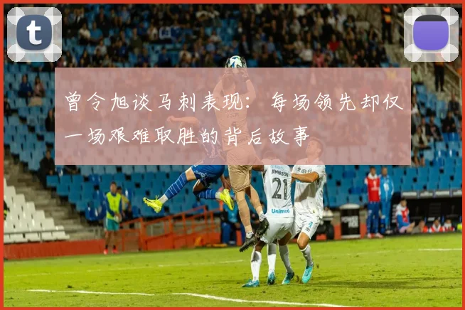 曾令旭谈马刺表现：每场领先却仅一场艰难取胜的背后故事