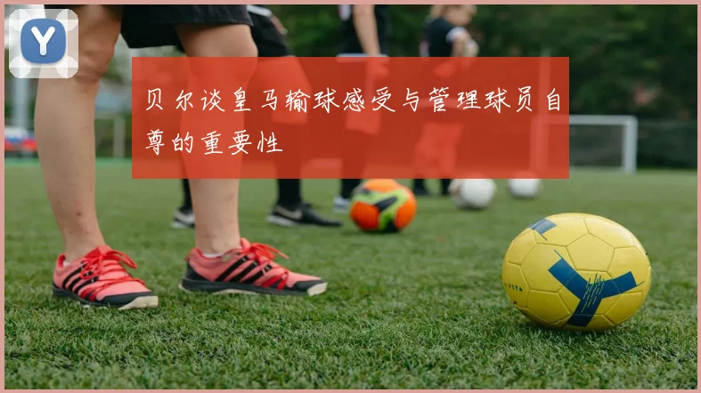 贝尔谈皇马输球感受与管理球员自尊的重要性