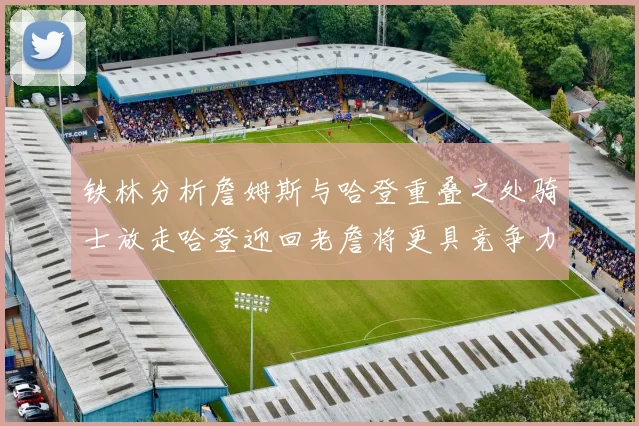 铁林分析詹姆斯与哈登重叠之处骑士放走哈登迎回老詹将更具竞争力