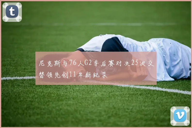 尼克斯与76人G2季后赛对决25次交替领先创11年新纪录