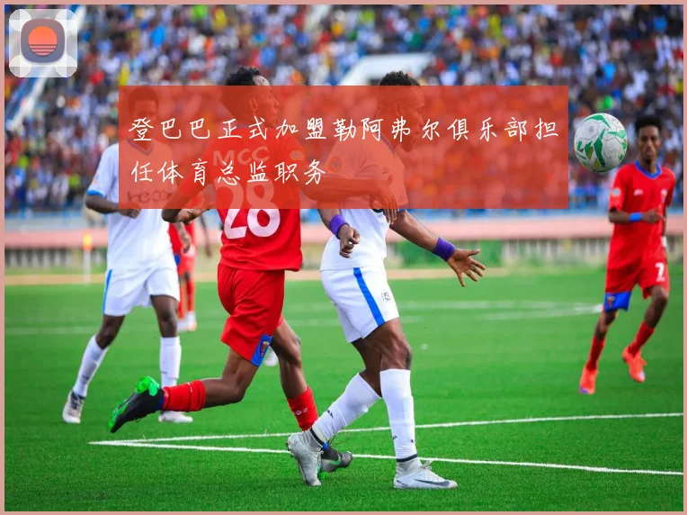 登巴巴正式加盟勒阿弗尔俱乐部担任体育总监职务