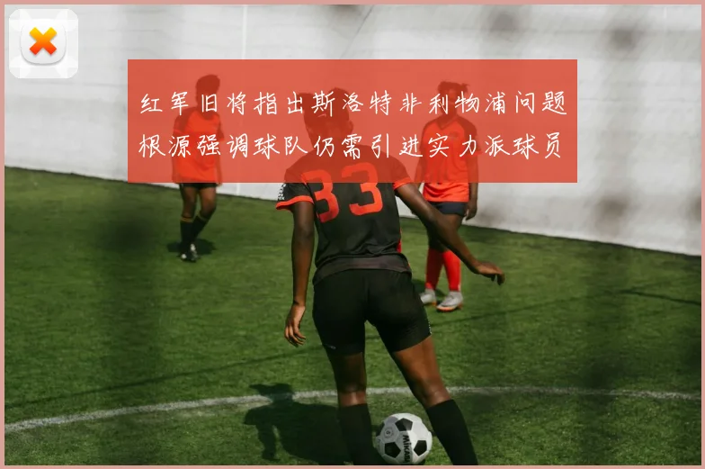 红军旧将指出斯洛特非利物浦问题根源强调球队仍需引进实力派球员