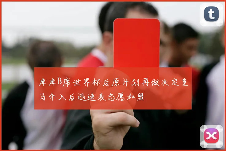 库库B席世界杯后原计划再做决定皇马介入后迅速表态愿加盟
