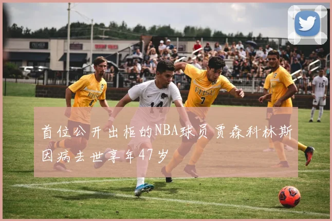 首位公开出柜的NBA球员贾森科林斯因病去世享年47岁