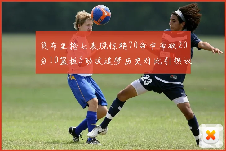 莫布里抢七表现惊艳70命中率砍20分10篮板5助攻追梦历史对比引热议