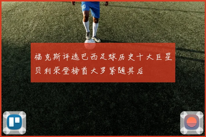 福克斯评选巴西足球历史十大巨星贝利荣登榜首大罗紧随其后
