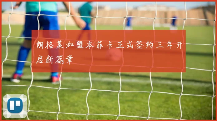 朗格莱加盟本菲卡正式签约三年开启新篇章