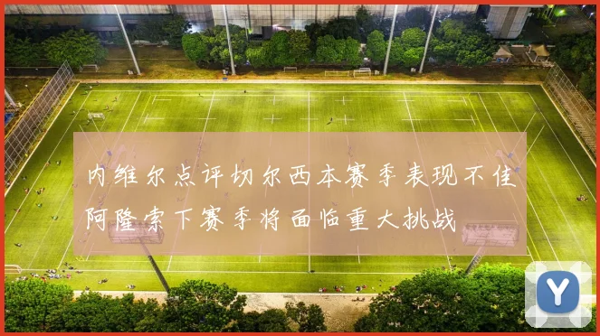 内维尔点评切尔西本赛季表现不佳阿隆索下赛季将面临重大挑战